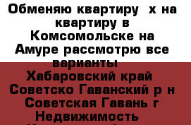 Обменяю квартиру 2х на квартиру в Комсомольске на Амуре рассмотрю все варианты. - Хабаровский край, Советско-Гаванский р-н, Советская Гавань г. Недвижимость » Квартиры обмен   